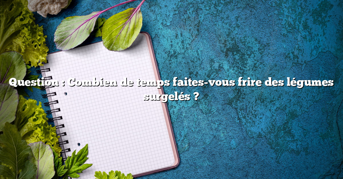 Question : Combien de temps faites-vous frire des légumes surgelés ?